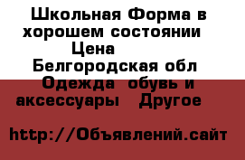 Школьная Форма в хорошем состоянии › Цена ­ 600 - Белгородская обл. Одежда, обувь и аксессуары » Другое   